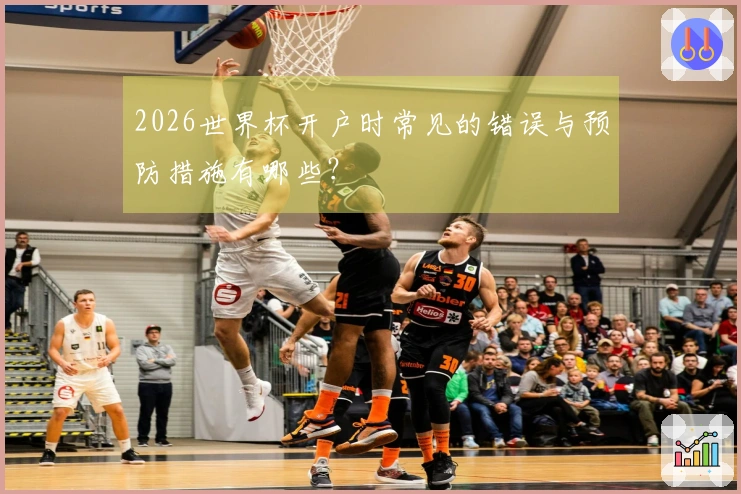 2026世界杯开户时常见的错误与预防措施有哪些?